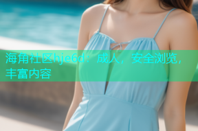 海角社区hje6d：成人，安全浏览，丰富内容