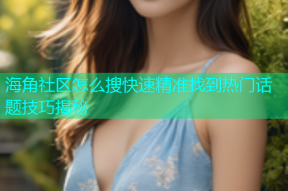 海角社区怎么搜快速精准找到热门话题技巧揭秘