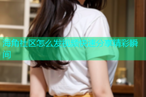 海角社区怎么发视频快速分享精彩瞬间