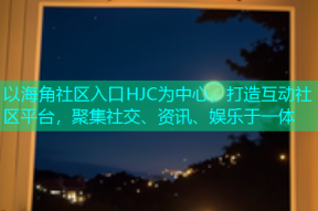 以海角社区入口HJC为中心，打造互动社区平台，聚集社交、资讯、娱乐于一体