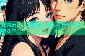探索天涯海角社区：真实交友与精彩互动平台
