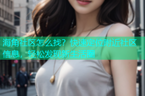 海角社区怎么找？快速定位附近社区信息，轻松发现新生活圈