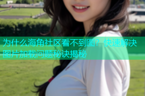 为什么海角社区看不到图？快速解决图片加载问题秘诀揭秘