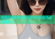 海角社区宿舍全新升级多功能服务体验揭秘