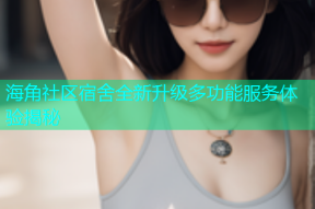 海角社区宿舍全新升级多功能服务体验揭秘