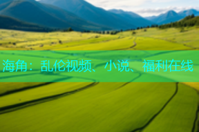 海角：乱伦视频、小说、福利在线