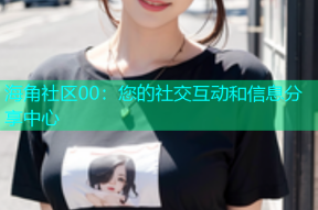 海角社区00：您的社交互动和信息分享中心