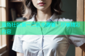 海角社区第一二区免费看，尽享精彩内容