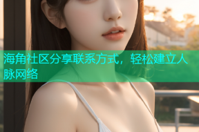海角社区分享联系方式，轻松建立人脉网络
