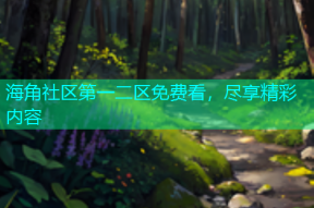 海角社区第一二区免费看，尽享精彩内容