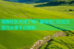 海角社区关闭了吗？揭秘热门论坛交流与分享平台现状