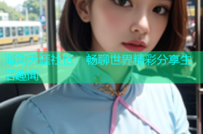 海角天涯社区：畅聊世界精彩分享生活趣闻