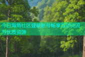 今日海角社区登录账号畅享互动交流与优质资源