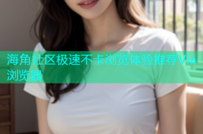 海角社区极速不卡浏览体验推荐Via浏览器