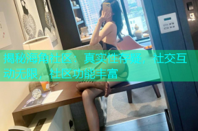 揭秘海角社区：真实性存疑，社交互动无限，社区功能丰富