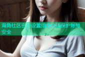 海角社区密码设置指南快速保护账号安全