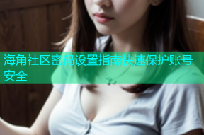 海角社区密码设置指南快速保护账号安全