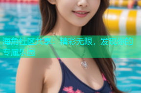 海角社区共享：精彩无限，发现你的专属乐园