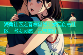 海角社区之春意盎然：发现创意社区，激发灵感，共享美好