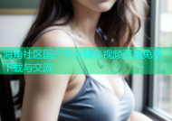 海角社区国产平台精彩视频资源免费下载与交流