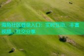 海角社区登录入口：实时互动、丰富视频、社交分享