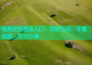 海角社区登录入口：实时互动、丰富视频、社交分享