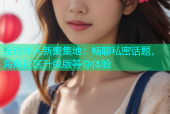 全球华人新聚集地：畅聊私密话题，海角社区升级版等你体验