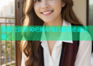 海角社区奇闻吧揭秘每日最新奇趣话题