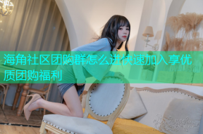海角社区团购群怎么进快速加入享优质团购福利