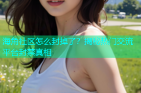 海角社区怎么封掉了？揭秘热门交流平台封禁真相