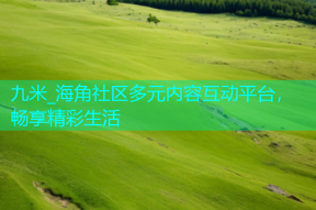 九米_海角社区多元内容互动平台，畅享精彩生活