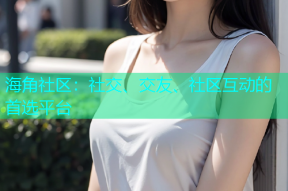 海角社区：社交、交友、社区互动的首选平台
