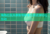 海角社区共享账号畅享无限资源轻松互动