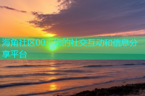 海角社区00：您的社交互动和信息分享平台
