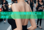 海角社区国产在线观看高清无广告极速体验