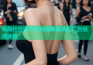 海角社区国产在线观看高清无广告极速体验