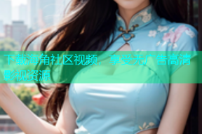 下载海角社区视频，享受无广告高清影视资源