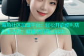 海角社区加盟平台：轻松开启便利店创业之旅，赋能您的商业成功