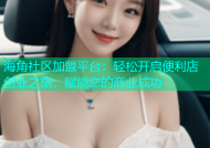 海角社区加盟平台：轻松开启便利店创业之旅，赋能您的商业成功
