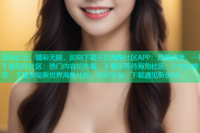 海角社区：精彩无限，即刻下载开启海角社区APP：海量资源，一键下载海角社区：热门内容抢先看，下载不等待海角社区：个性化推荐，下载发现新世界海角社区：互动交友，下载遇见新伙伴
