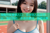 海角社区登录入口：全球华人社交平台，实时互动、多语言翻译、视频分享