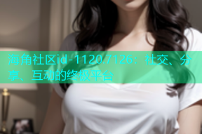 海角社区id-1120.7126：社交、分享、互动的终极平台