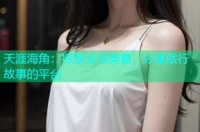 天涯海角：探索全球美景，分享旅行故事的平台