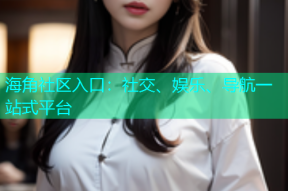 海角社区入口：社交、娱乐、导航一站式平台