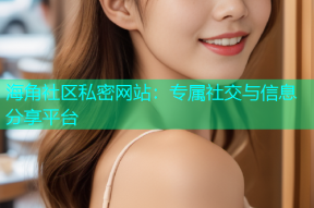 海角社区私密网站：专属社交与信息分享平台