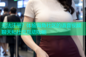 无法注册？体验海角社区的语音视频聊天和社交互动功能