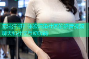 无法注册？体验海角社区的语音视频聊天和社交互动功能