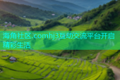 海角社区.comhj3互动交流平台开启精彩生活