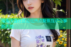 海角天涯社区论坛热点聚焦互动分享新天地