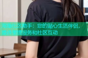海角社区助手：您的贴心生活伴侣，提供便捷服务和社区互动